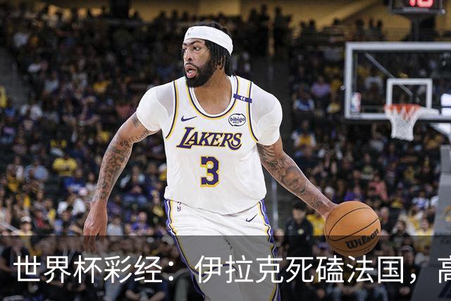 世界杯彩经：伊拉克死磕法国，高卢雄鸡难大胜